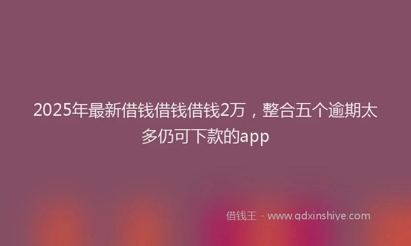 2025年最新借钱借钱借钱2万，整合五个逾期太多仍可下款的app