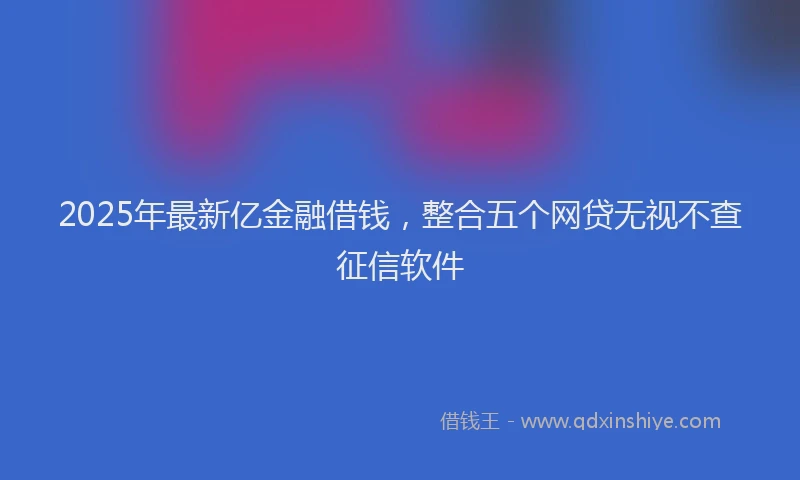2025年最新亿金融借钱，整合五个网贷无视不查征信软件