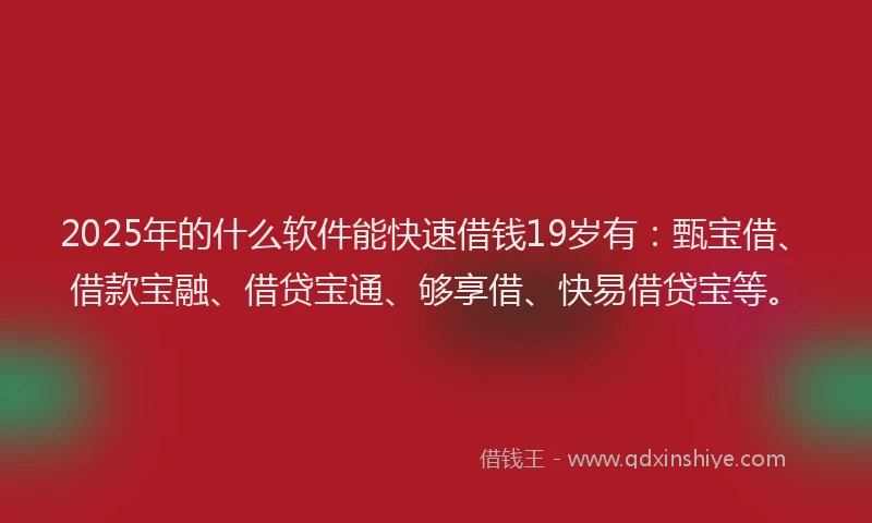 2025年的什么软件能快速借钱19岁有：甄宝借、借款宝融、借贷宝通、够享借、快易借贷宝等。