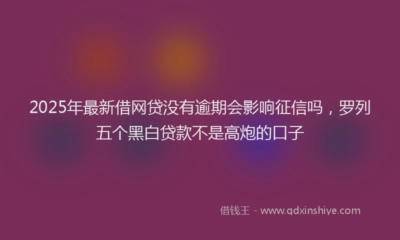 2025年最新借网贷没有逾期会影响征信吗，罗列五个黑白贷款不是高炮的口子