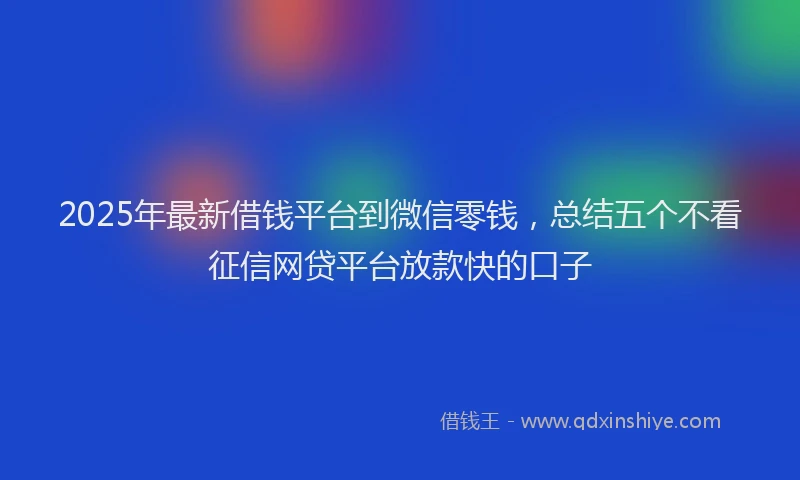 2025年最新借钱平台到微信零钱，总结五个不看征信网贷平台放款快的口子