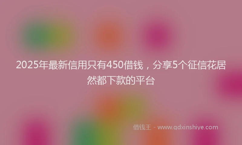 2025年最新信用只有450借钱，分享5个征信花居然都下款的平台