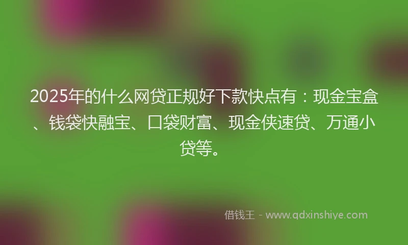 2025年的什么网贷正规好下款快点有：现金宝盒、钱袋快融宝、口袋财富、现金侠速贷、万通小贷等。
