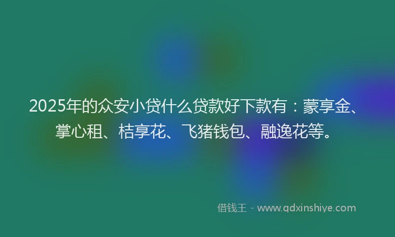 2025年的众安小贷什么贷款好下款有：蒙享金、掌心租、桔享花、飞猪钱包、融逸花等。