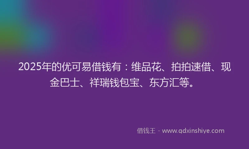 2025年的优可易借钱有：维品花、拍拍速借、现金巴士、祥瑞钱包宝、东方汇等。