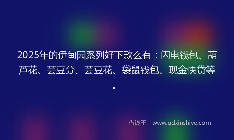 2025年的伊甸园系列好下款么有：闪电钱包、葫芦花、芸豆分、芸豆花、袋鼠钱包、现金快贷等。