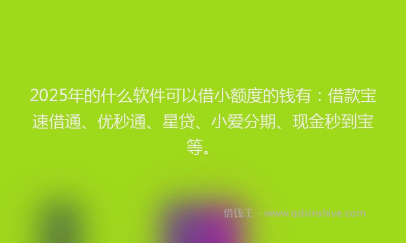 2025年的什么软件可以借小额度的钱有：借款宝速借通、优秒通、星贷、小爱分期、现金秒到宝等。