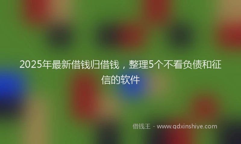 2025年最新借钱归借钱，整理5个不看负债和征信的软件