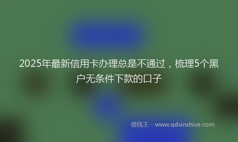 2025年最新信用卡办理总是不通过，梳理5个黑户无条件下款的口子