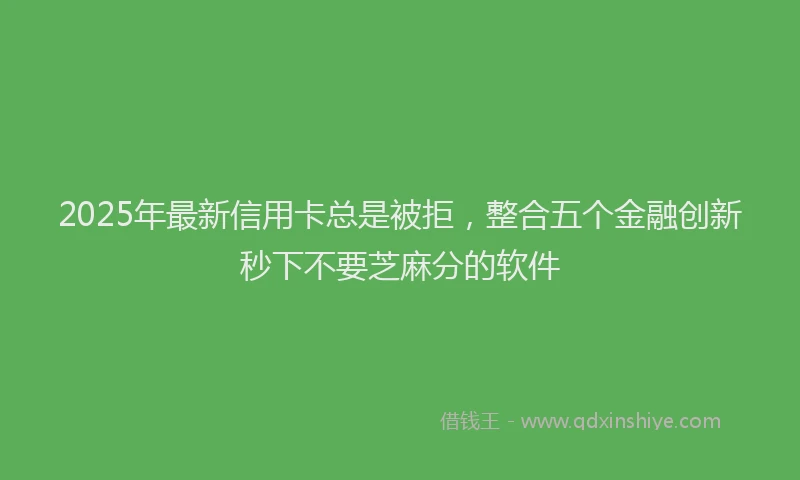 2025年最新信用卡总是被拒，整合五个金融创新秒下不要芝麻分的软件