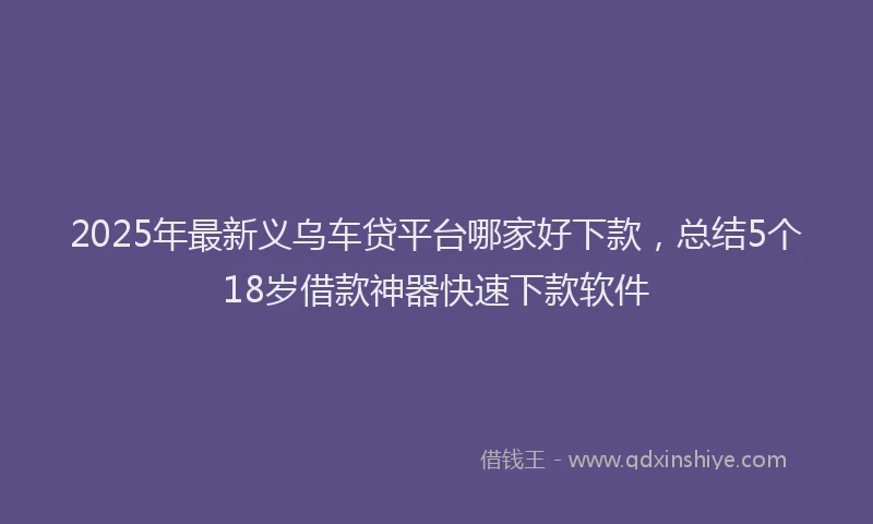 2025年最新义乌车贷平台哪家好下款，总结5个18岁借款神器快速下款软件