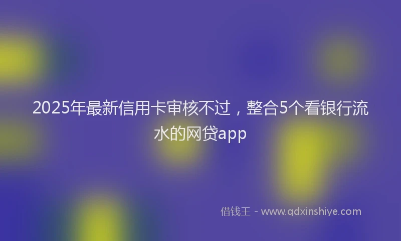 2025年最新信用卡审核不过，整合5个看银行流水的网贷app