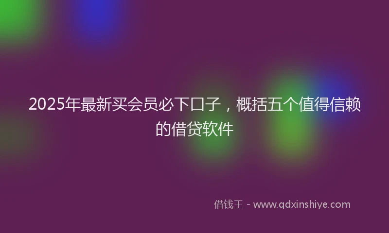 2025年最新买会员必下口子，概括五个值得信赖的借贷软件