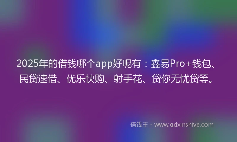 2025年的借钱哪个app好呢有：鑫易Pro+钱包、民贷速借、优乐快购、射手花、贷你无忧贷等。