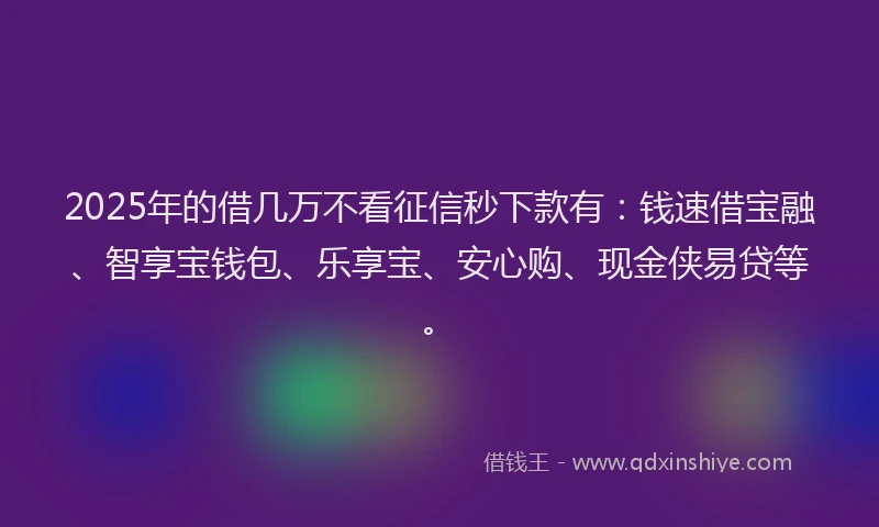 2025年的借几万不看征信秒下款有：钱速借宝融、智享宝钱包、乐享宝、安心购、现金侠易贷等。