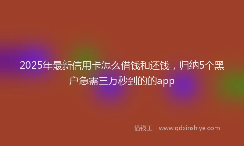 2025年最新信用卡怎么借钱和还钱，归纳5个黑户急需三万秒到的的app