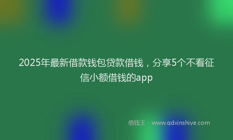 2025年最新借款钱包贷款借钱，分享5个不看征信小额借钱的app