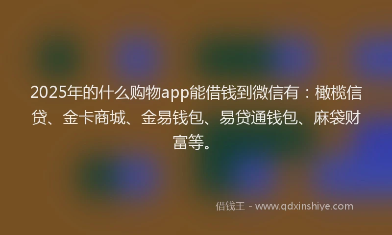2025年的什么购物app能借钱到微信有：橄榄信贷、金卡商城、金易钱包、易贷通钱包、麻袋财富等。