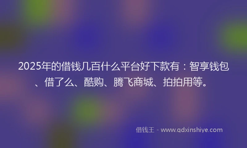2025年的借钱几百什么平台好下款有：智享钱包、借了么、酷购、腾飞商城、拍拍用等。