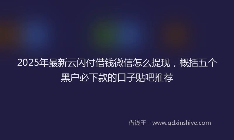 2025年最新云闪付借钱微信怎么提现，概括五个黑户必下款的口子贴吧推荐