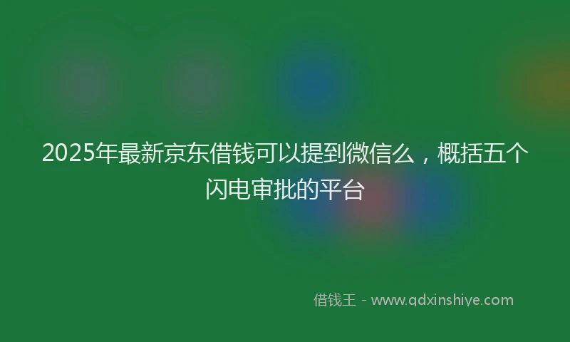 2025年最新京东借钱可以提到微信么，概括五个闪电审批的平台
