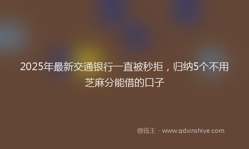 2025年最新交通银行一直被秒拒，归纳5个不用芝麻分能借的口子