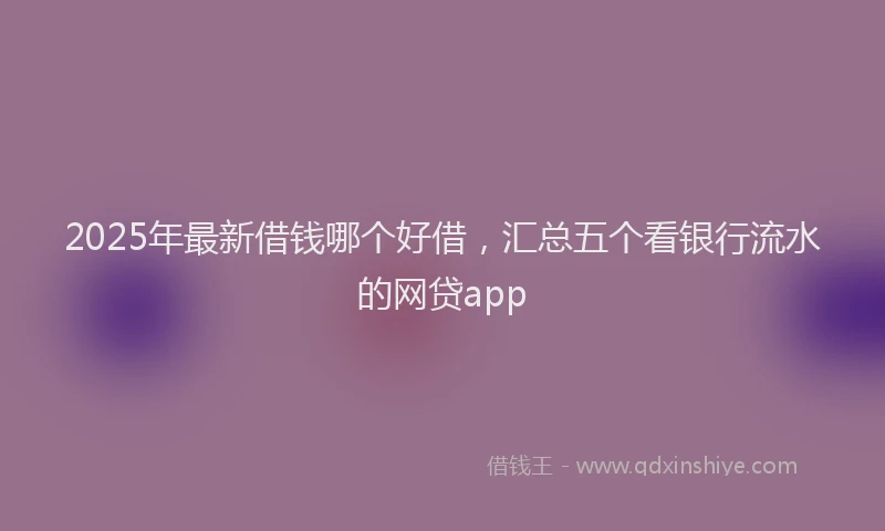 2025年最新借钱哪个好借，汇总五个看银行流水的网贷app
