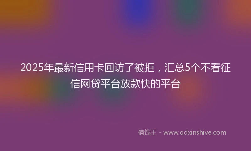 2025年最新信用卡回访了被拒，汇总5个不看征信网贷平台放款快的平台