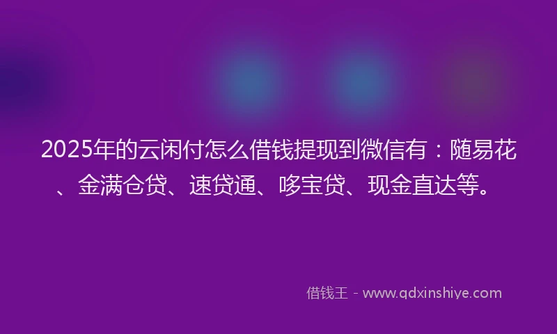 2025年的云闲付怎么借钱提现到微信有：随易花、金满仓贷、速贷通、哆宝贷、现金直达等。