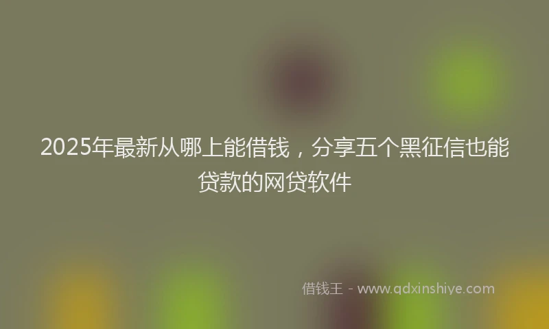 2025年最新从哪上能借钱，分享五个黑征信也能贷款的网贷软件