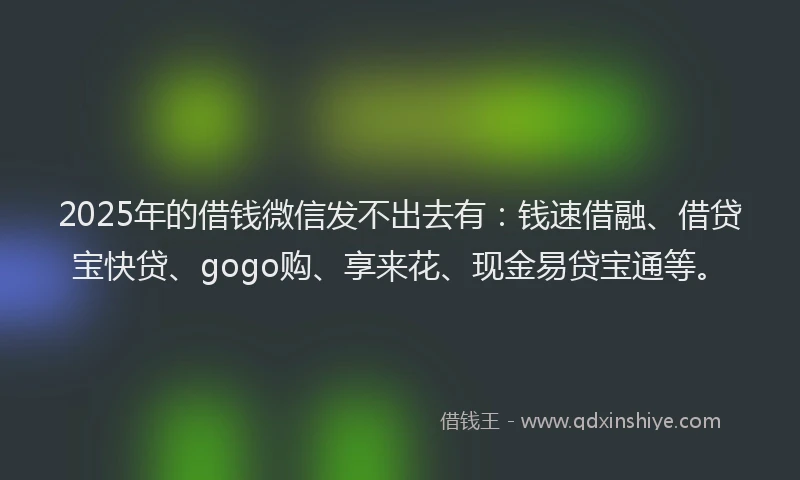 2025年的借钱微信发不出去有：钱速借融、借贷宝快贷、gogo购、享来花、现金易贷宝通等。