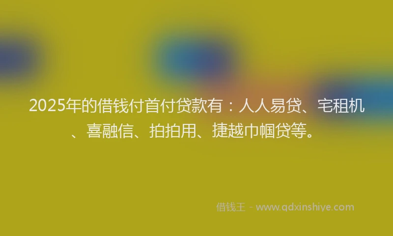 2025年的借钱付首付贷款有：人人易贷、宅租机、喜融信、拍拍用、捷越巾帼贷等。