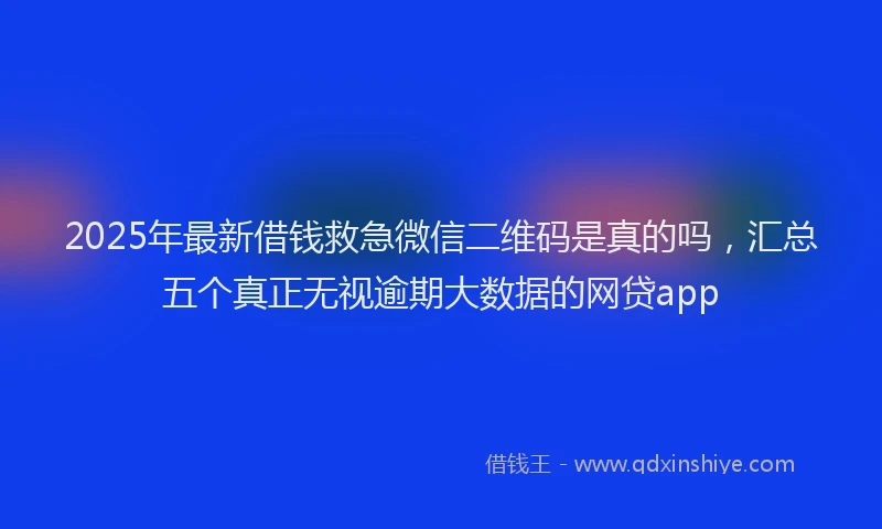 2025年最新借钱救急微信二维码是真的吗，汇总五个真正无视逾期大数据的网贷app