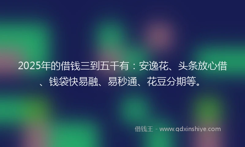 2025年的借钱三到五千有：安逸花、头条放心借、钱袋快易融、易秒通、花豆分期等。