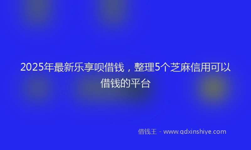 2025年最新乐享呗借钱，整理5个芝麻信用可以借钱的平台