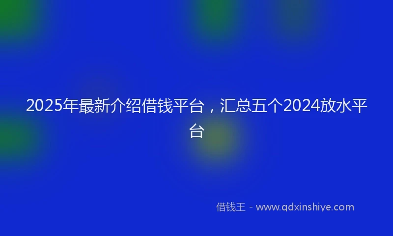 2025年最新介绍借钱平台，汇总五个2024放水平台