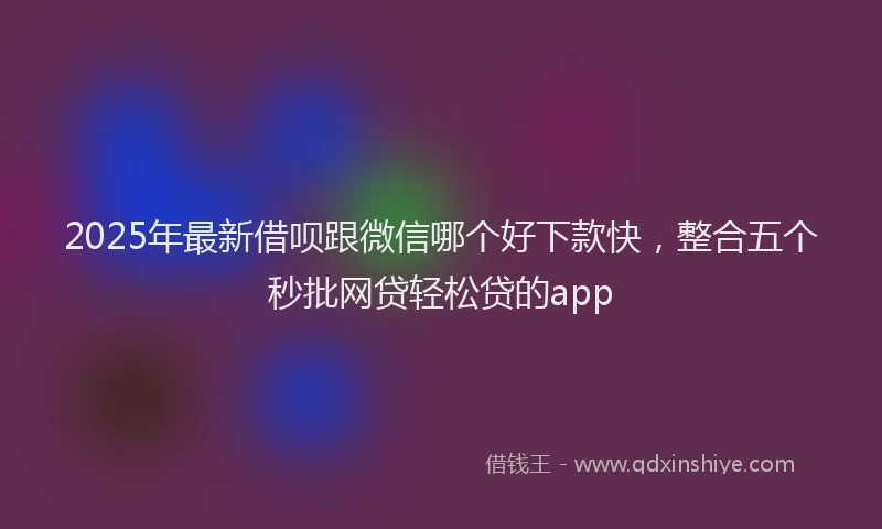 2025年最新借呗跟微信哪个好下款快，整合五个秒批网贷轻松贷的app