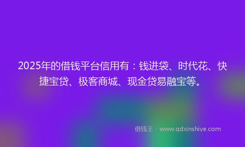 2025年的借钱平台信用有：钱进袋、时代花、快捷宝贷、极客商城、现金贷易融宝等。