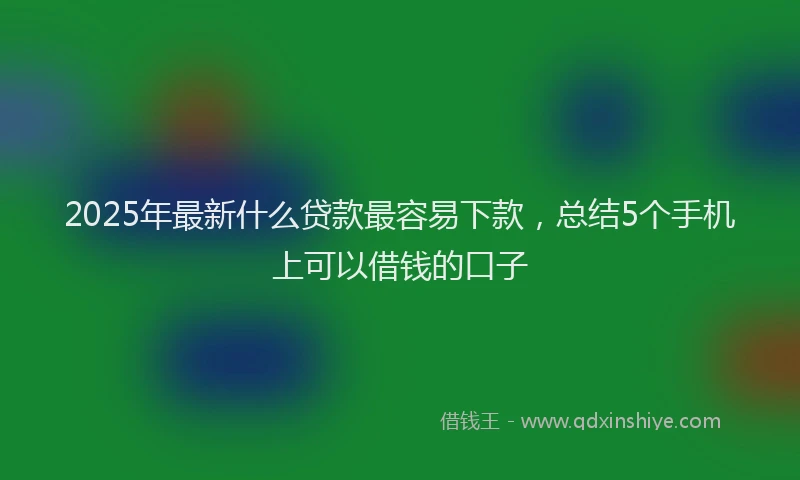 2025年最新什么贷款最容易下款，总结5个手机上可以借钱的口子