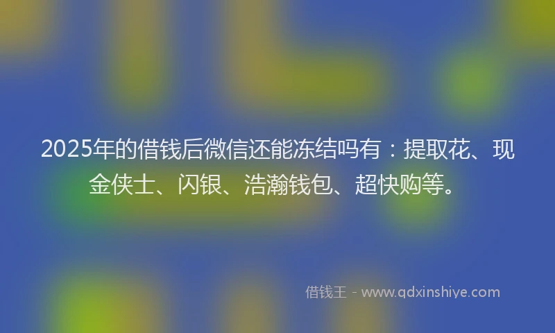 2025年的借钱后微信还能冻结吗有：提取花、现金侠士、闪银、浩瀚钱包、超快购等。
