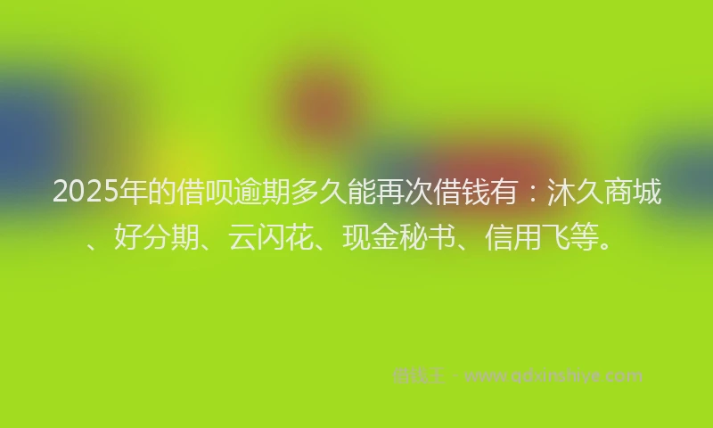 2025年的借呗逾期多久能再次借钱有：沐久商城、好分期、云闪花、现金秘书、信用飞等。