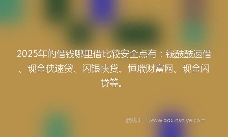 2025年的借钱哪里借比较安全点有：钱鼓鼓速借、现金侠速贷、闪银快贷、恒瑞财富网、现金闪贷等。