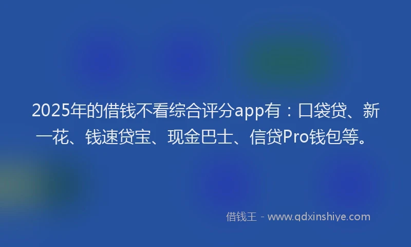 2025年的借钱不看综合评分app有：口袋贷、新一花、钱速贷宝、现金巴士、信贷Pro钱包等。
