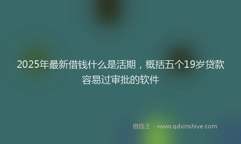 2025年最新借钱什么是活期，概括五个19岁贷款容易过审批的软件