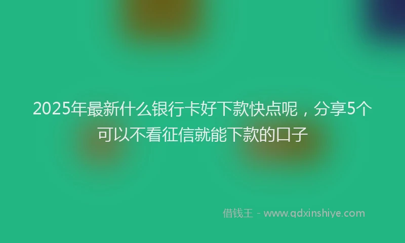 2025年最新什么银行卡好下款快点呢，分享5个可以不看征信就能下款的口子