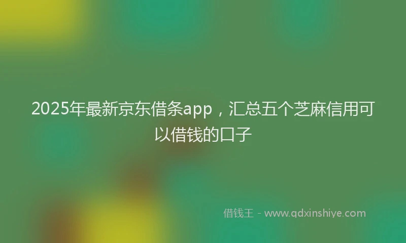 2025年最新京东借条app，汇总五个芝麻信用可以借钱的口子