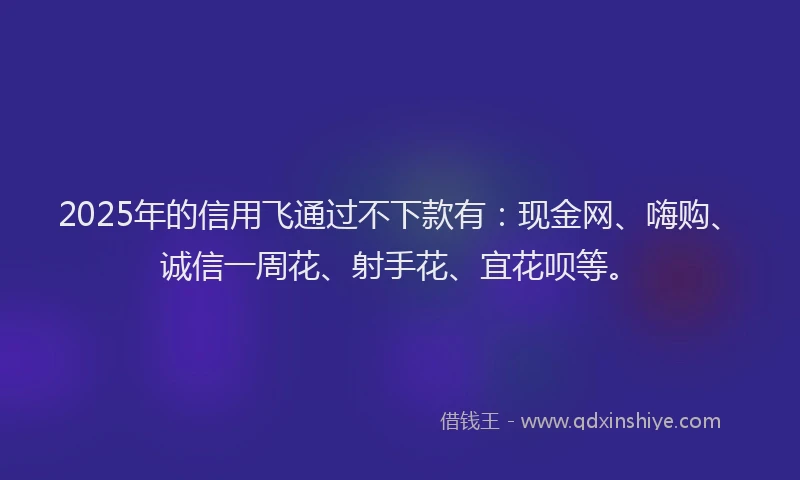 2025年的信用飞通过不下款有：现金网、嗨购、诚信一周花、射手花、宜花呗等。