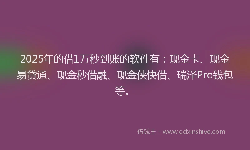 2025年的借1万秒到账的软件有：现金卡、现金易贷通、现金秒借融、现金侠快借、瑞泽Pro钱包等。