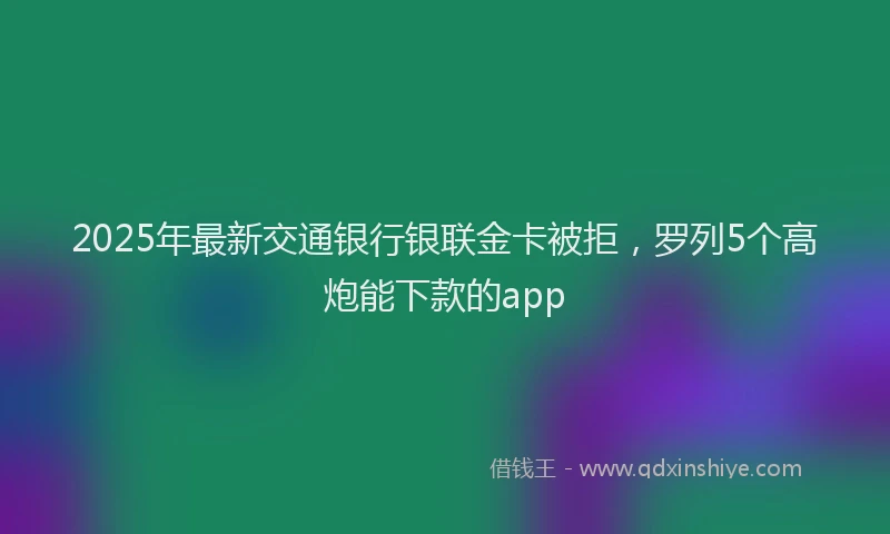 2025年最新交通银行银联金卡被拒，罗列5个高炮能下款的app