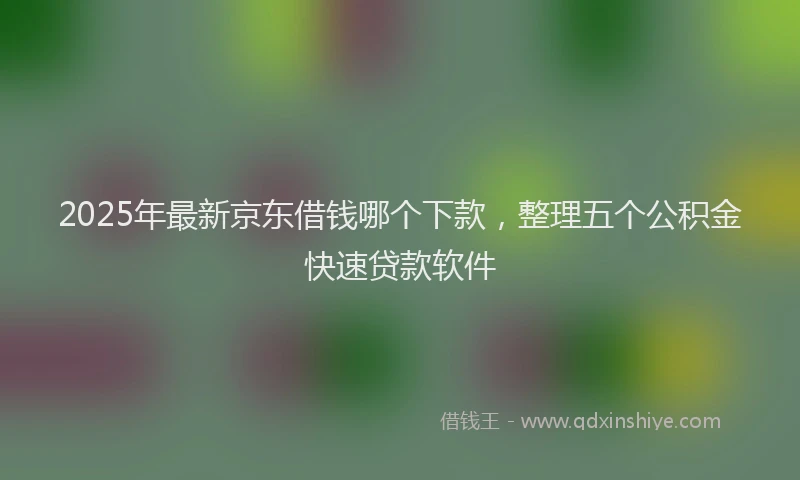 2025年最新京东借钱哪个下款，整理五个公积金快速贷款软件